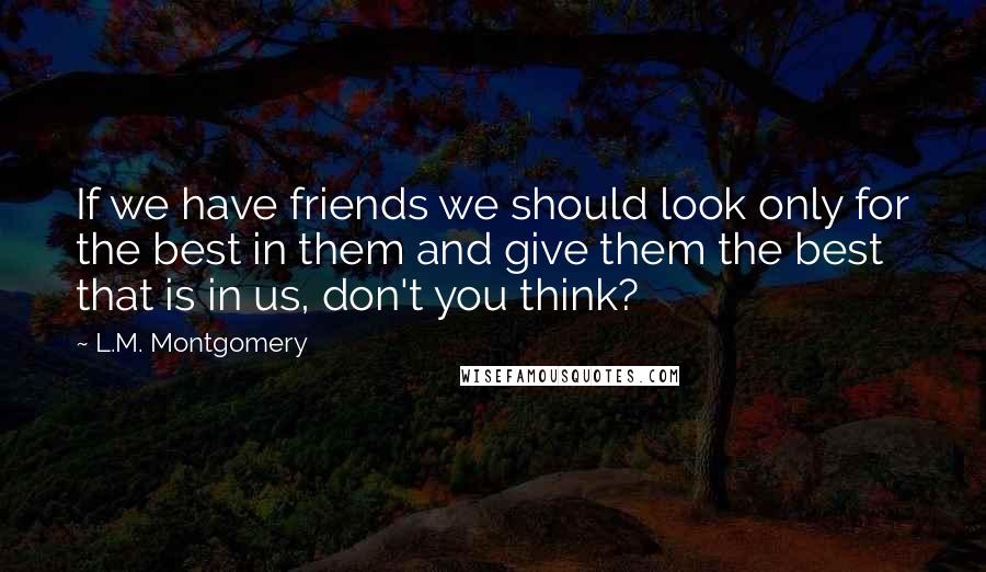 L.M. Montgomery Quotes: If we have friends we should look only for the best in them and give them the best that is in us, don't you think?