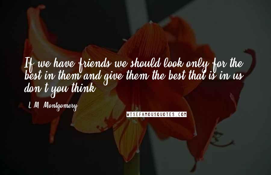 L.M. Montgomery Quotes: If we have friends we should look only for the best in them and give them the best that is in us, don't you think?