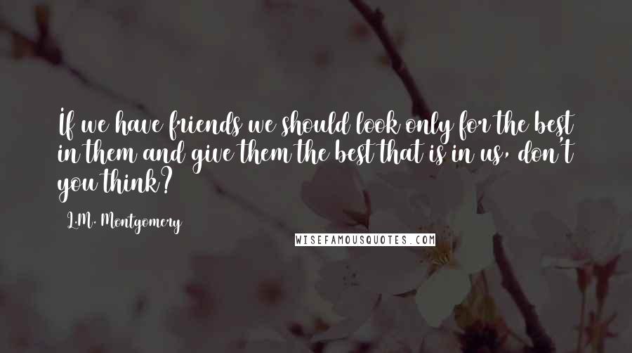 L.M. Montgomery Quotes: If we have friends we should look only for the best in them and give them the best that is in us, don't you think?