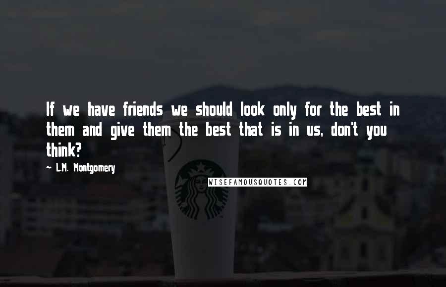 L.M. Montgomery Quotes: If we have friends we should look only for the best in them and give them the best that is in us, don't you think?