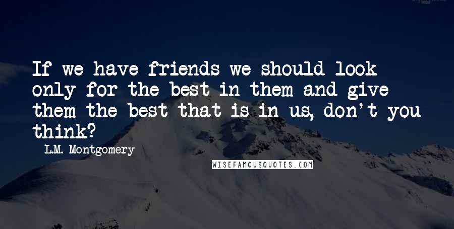 L.M. Montgomery Quotes: If we have friends we should look only for the best in them and give them the best that is in us, don't you think?