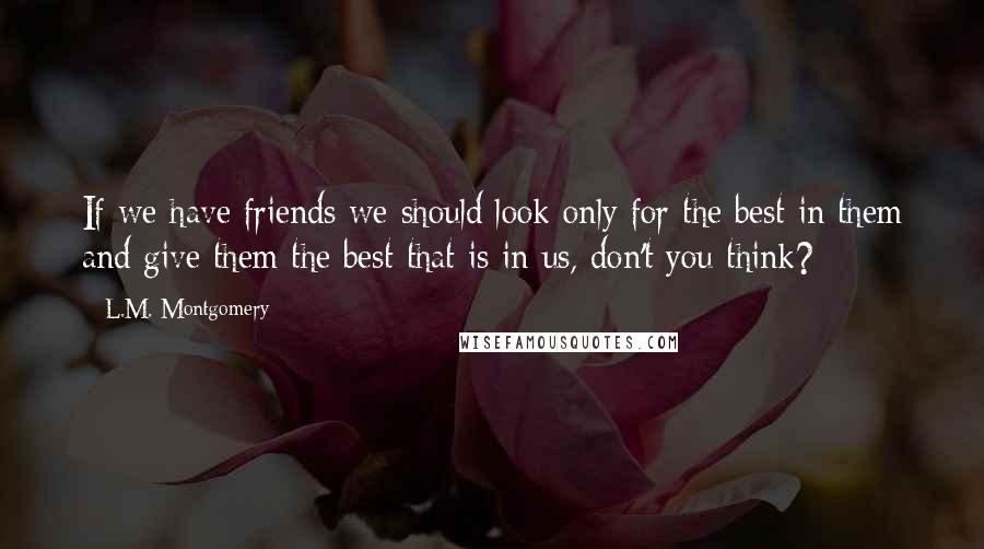 L.M. Montgomery Quotes: If we have friends we should look only for the best in them and give them the best that is in us, don't you think?