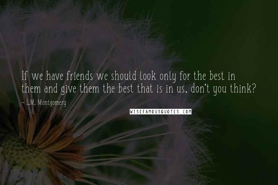L.M. Montgomery Quotes: If we have friends we should look only for the best in them and give them the best that is in us, don't you think?