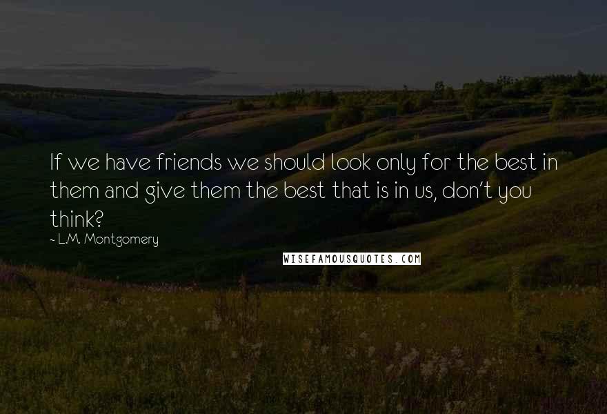 L.M. Montgomery Quotes: If we have friends we should look only for the best in them and give them the best that is in us, don't you think?