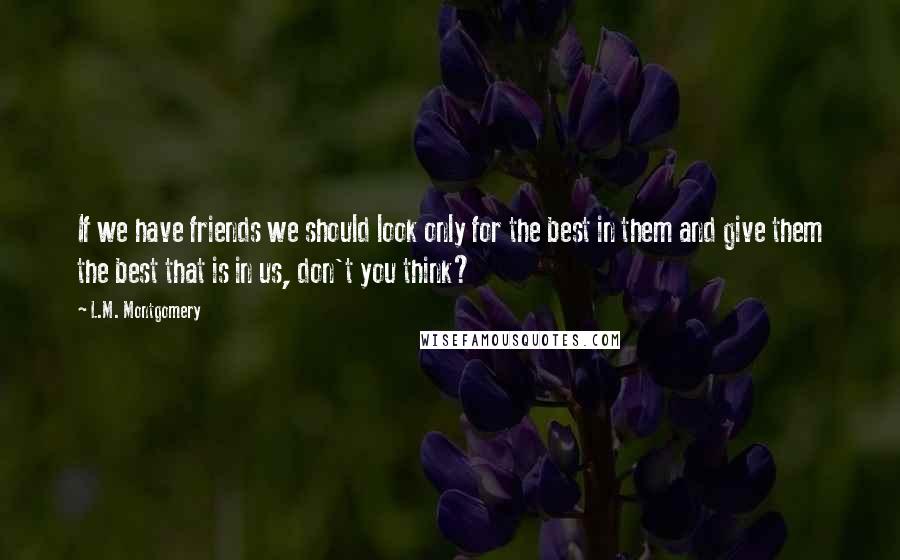 L.M. Montgomery Quotes: If we have friends we should look only for the best in them and give them the best that is in us, don't you think?