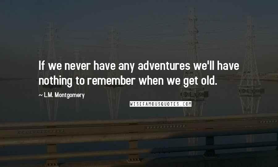 L.M. Montgomery Quotes: If we never have any adventures we'll have nothing to remember when we get old.