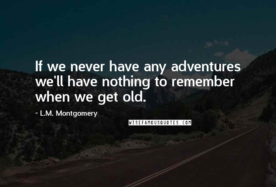 L.M. Montgomery Quotes: If we never have any adventures we'll have nothing to remember when we get old.