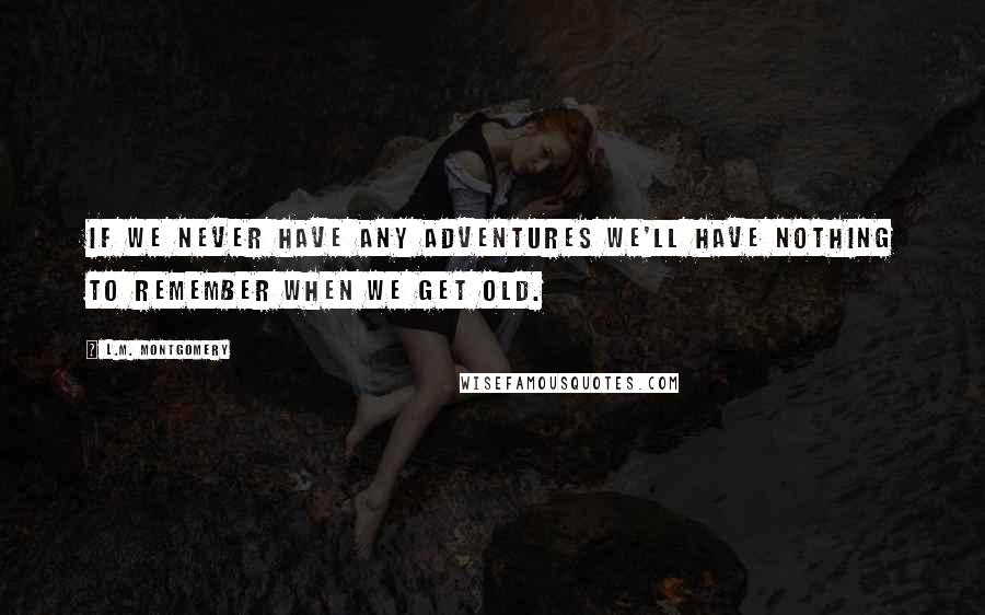 L.M. Montgomery Quotes: If we never have any adventures we'll have nothing to remember when we get old.