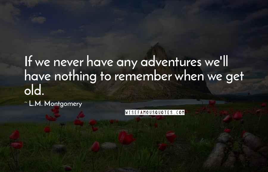 L.M. Montgomery Quotes: If we never have any adventures we'll have nothing to remember when we get old.