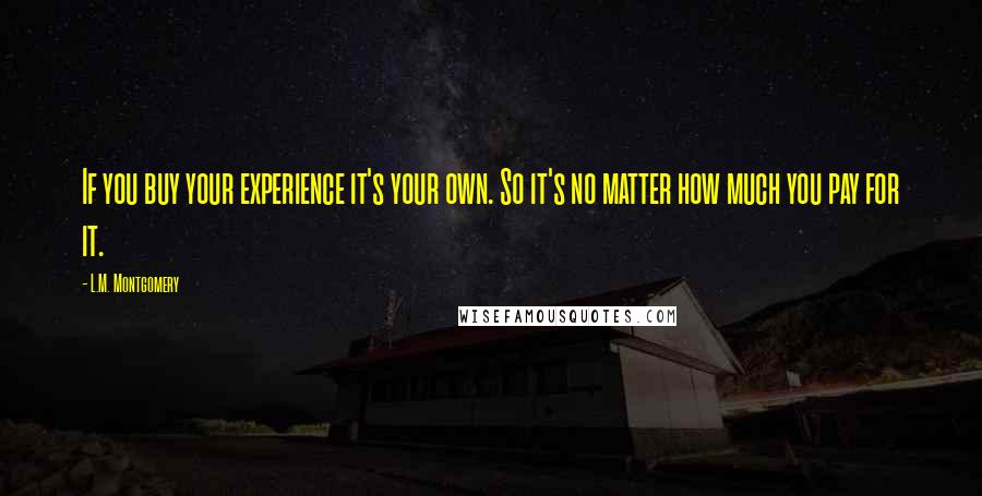 L.M. Montgomery Quotes: If you buy your experience it's your own. So it's no matter how much you pay for it.