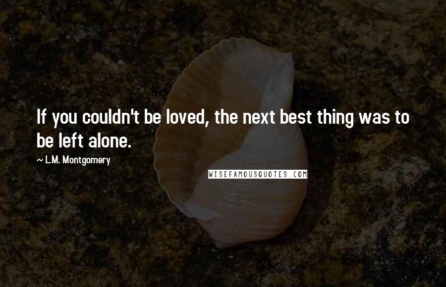 L.M. Montgomery Quotes: If you couldn't be loved, the next best thing was to be left alone.