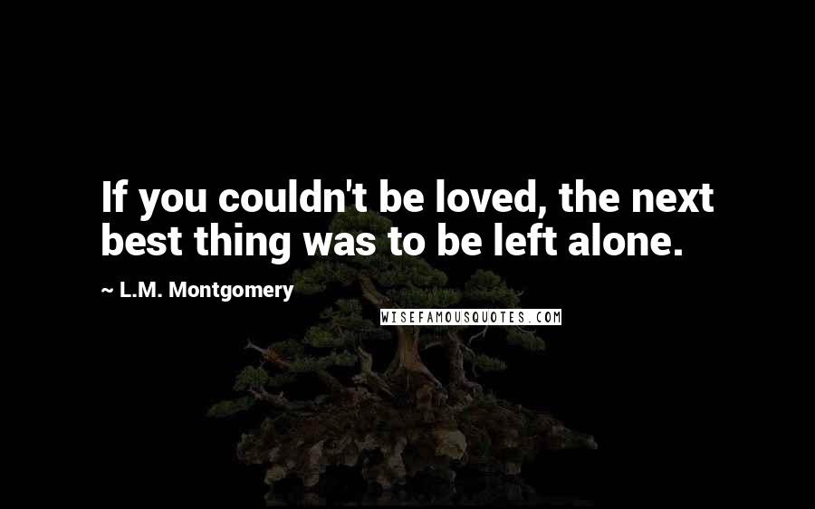 L.M. Montgomery Quotes: If you couldn't be loved, the next best thing was to be left alone.