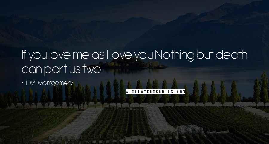 L.M. Montgomery Quotes: If you love me as I love you Nothing but death can part us two.