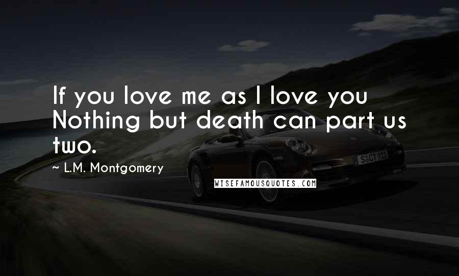 L.M. Montgomery Quotes: If you love me as I love you Nothing but death can part us two.