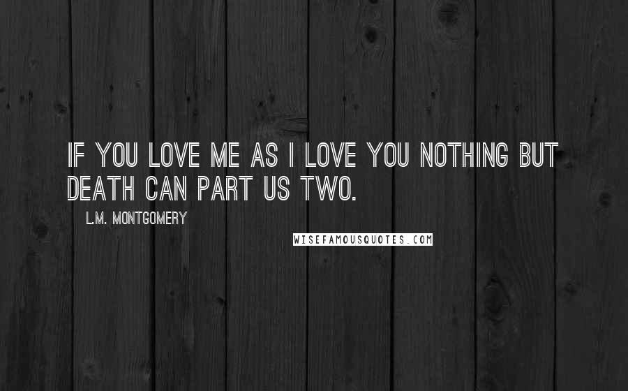 L.M. Montgomery Quotes: If you love me as I love you Nothing but death can part us two.