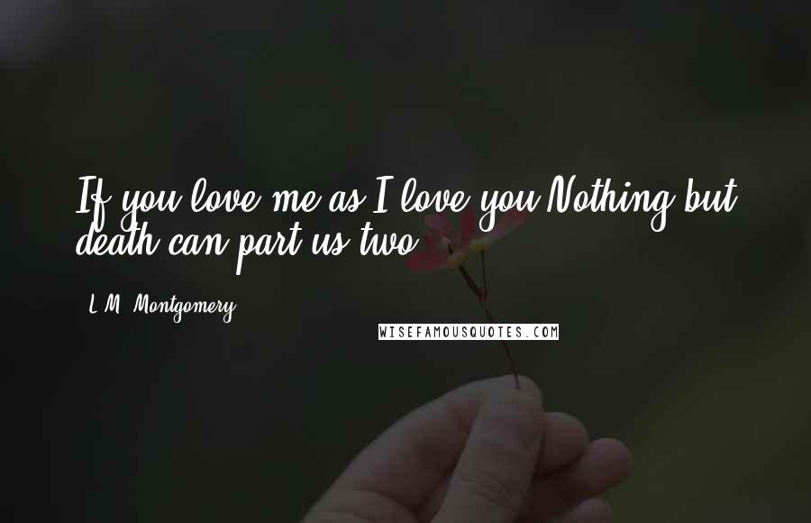 L.M. Montgomery Quotes: If you love me as I love you Nothing but death can part us two.