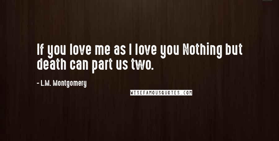 L.M. Montgomery Quotes: If you love me as I love you Nothing but death can part us two.