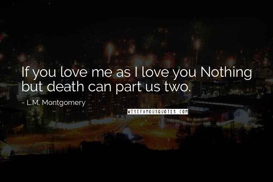 L.M. Montgomery Quotes: If you love me as I love you Nothing but death can part us two.