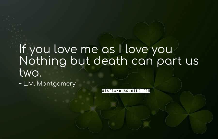 L.M. Montgomery Quotes: If you love me as I love you Nothing but death can part us two.