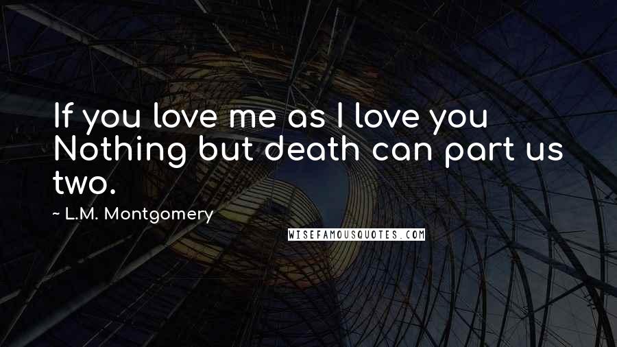 L.M. Montgomery Quotes: If you love me as I love you Nothing but death can part us two.