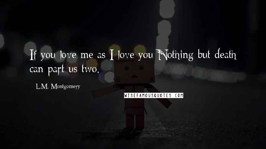 L.M. Montgomery Quotes: If you love me as I love you Nothing but death can part us two.