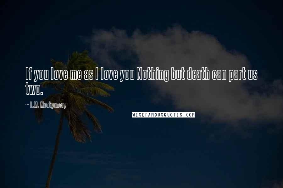 L.M. Montgomery Quotes: If you love me as I love you Nothing but death can part us two.