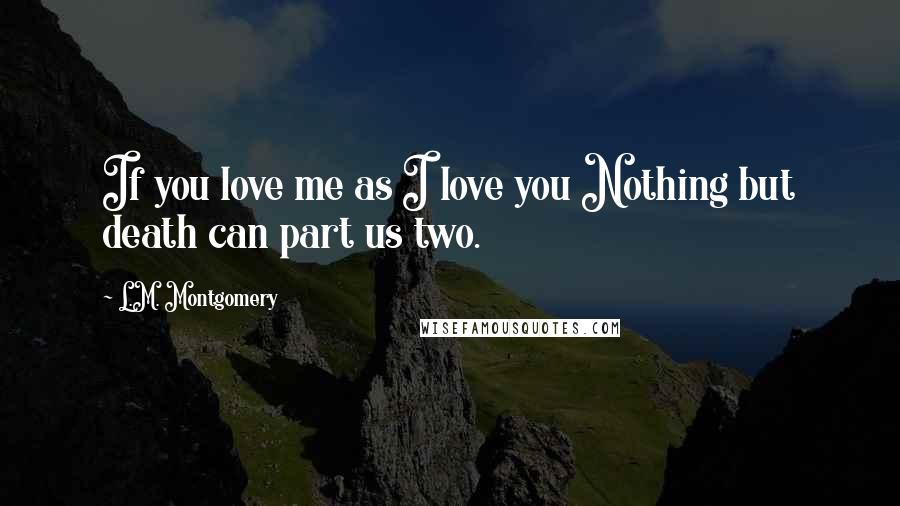 L.M. Montgomery Quotes: If you love me as I love you Nothing but death can part us two.