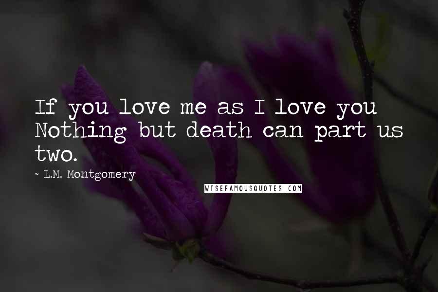 L.M. Montgomery Quotes: If you love me as I love you Nothing but death can part us two.