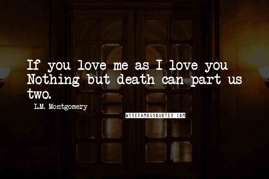 L.M. Montgomery Quotes: If you love me as I love you Nothing but death can part us two.