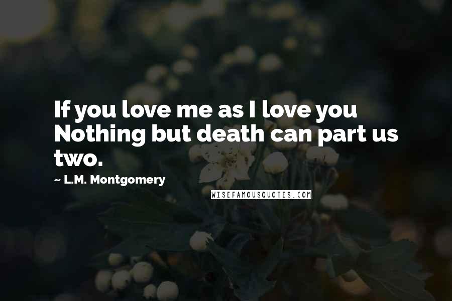 L.M. Montgomery Quotes: If you love me as I love you Nothing but death can part us two.
