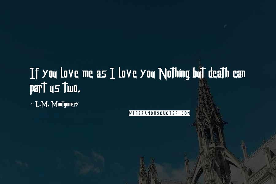 L.M. Montgomery Quotes: If you love me as I love you Nothing but death can part us two.