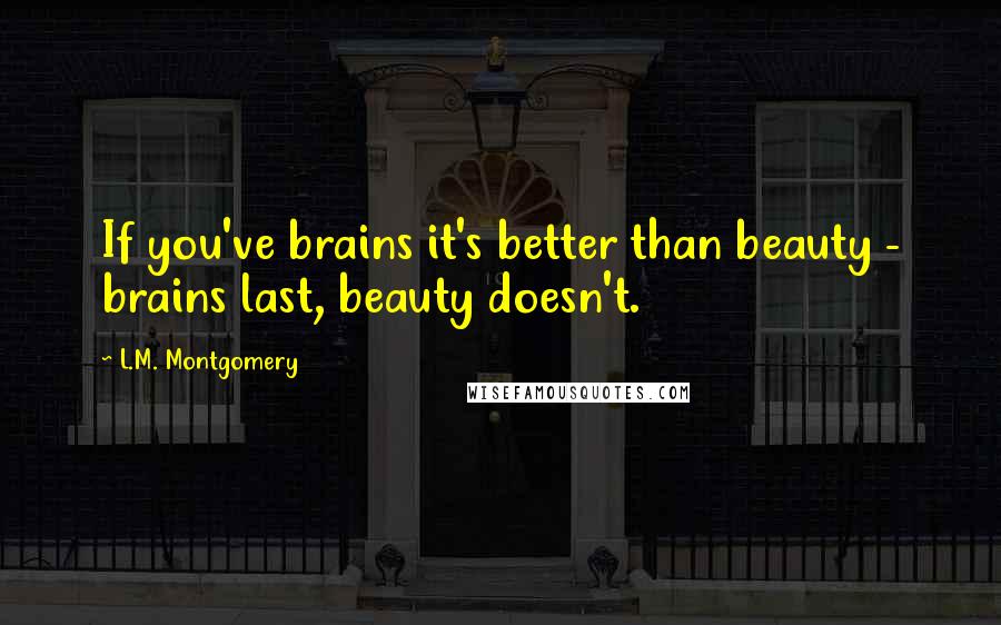 L.M. Montgomery Quotes: If you've brains it's better than beauty - brains last, beauty doesn't.