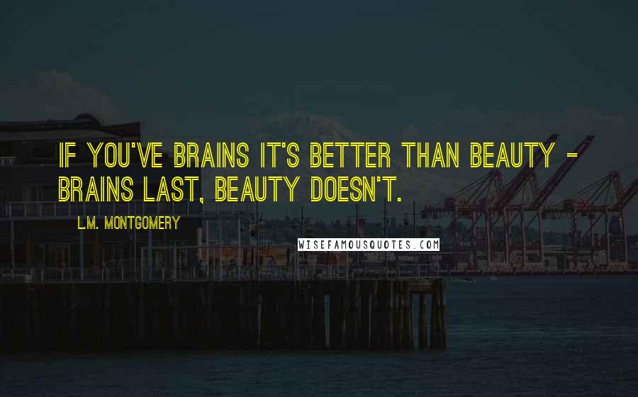 L.M. Montgomery Quotes: If you've brains it's better than beauty - brains last, beauty doesn't.