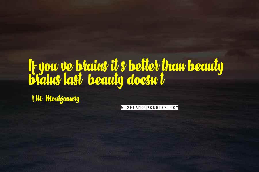 L.M. Montgomery Quotes: If you've brains it's better than beauty - brains last, beauty doesn't.