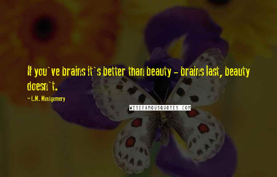 L.M. Montgomery Quotes: If you've brains it's better than beauty - brains last, beauty doesn't.