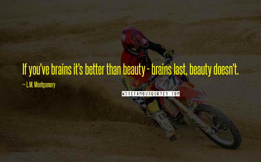 L.M. Montgomery Quotes: If you've brains it's better than beauty - brains last, beauty doesn't.