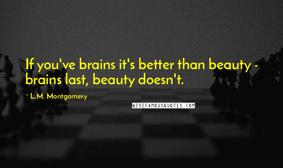 L.M. Montgomery Quotes: If you've brains it's better than beauty - brains last, beauty doesn't.