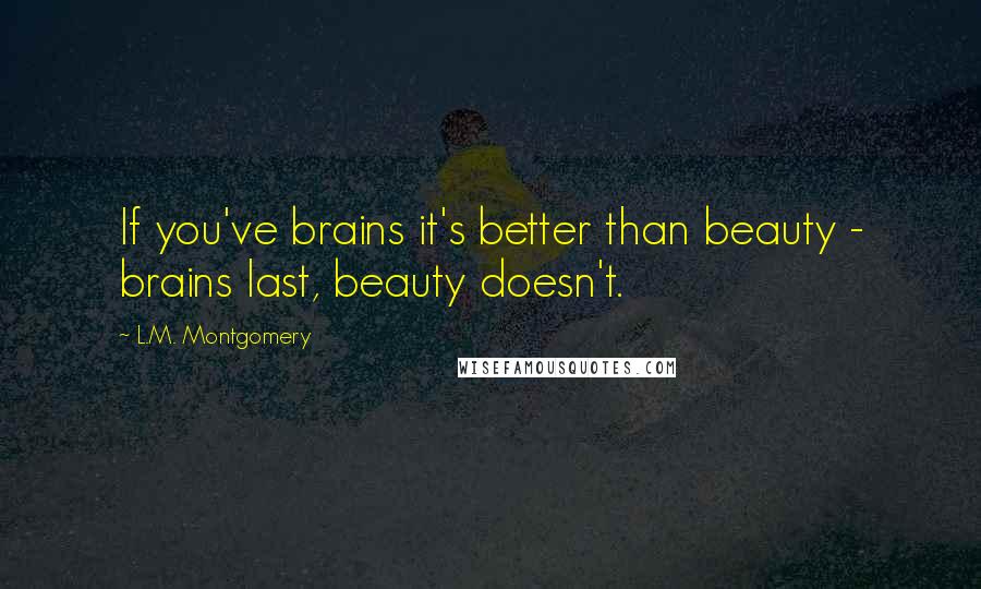 L.M. Montgomery Quotes: If you've brains it's better than beauty - brains last, beauty doesn't.
