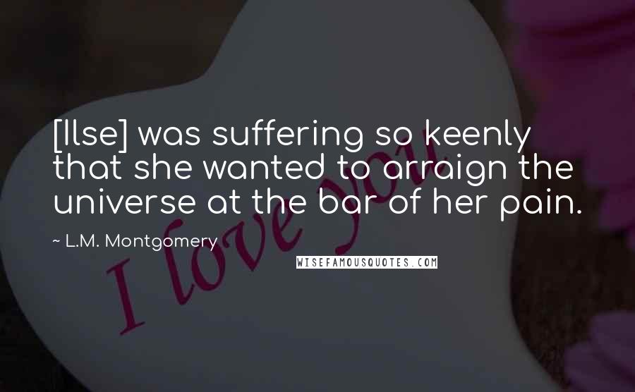 L.M. Montgomery Quotes: [Ilse] was suffering so keenly that she wanted to arraign the universe at the bar of her pain.