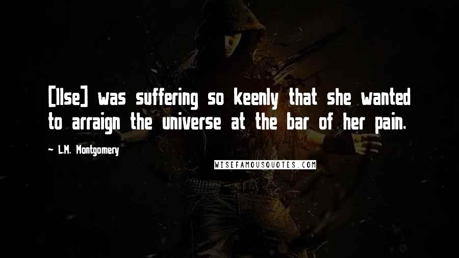 L.M. Montgomery Quotes: [Ilse] was suffering so keenly that she wanted to arraign the universe at the bar of her pain.