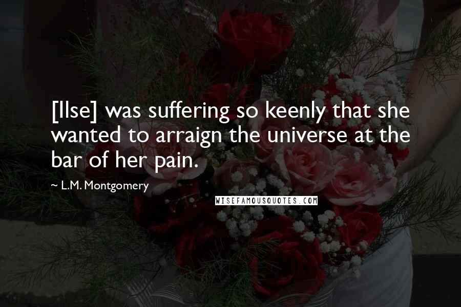 L.M. Montgomery Quotes: [Ilse] was suffering so keenly that she wanted to arraign the universe at the bar of her pain.