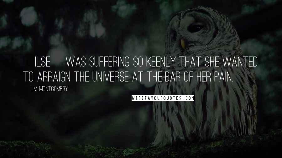L.M. Montgomery Quotes: [Ilse] was suffering so keenly that she wanted to arraign the universe at the bar of her pain.