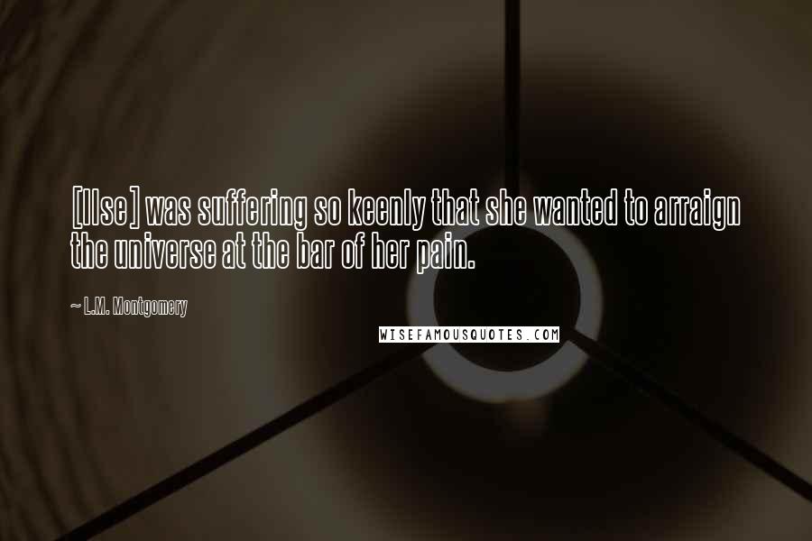 L.M. Montgomery Quotes: [Ilse] was suffering so keenly that she wanted to arraign the universe at the bar of her pain.