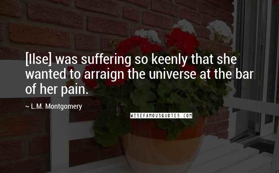 L.M. Montgomery Quotes: [Ilse] was suffering so keenly that she wanted to arraign the universe at the bar of her pain.
