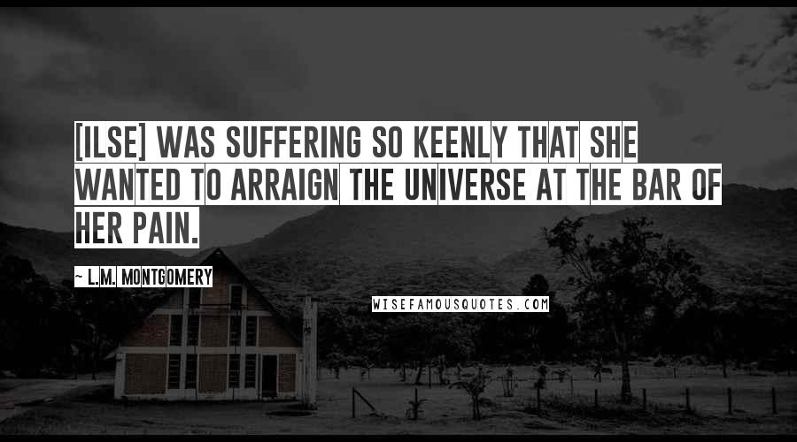 L.M. Montgomery Quotes: [Ilse] was suffering so keenly that she wanted to arraign the universe at the bar of her pain.