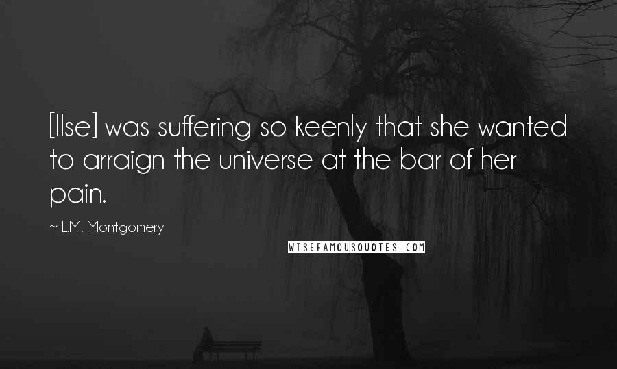 L.M. Montgomery Quotes: [Ilse] was suffering so keenly that she wanted to arraign the universe at the bar of her pain.