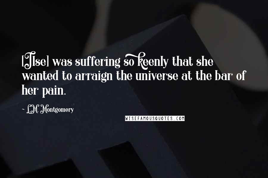 L.M. Montgomery Quotes: [Ilse] was suffering so keenly that she wanted to arraign the universe at the bar of her pain.