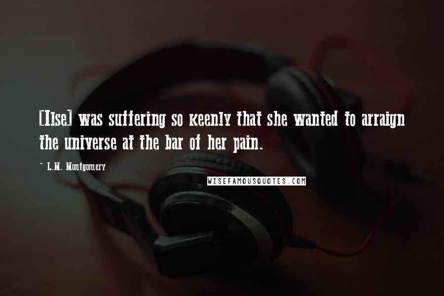 L.M. Montgomery Quotes: [Ilse] was suffering so keenly that she wanted to arraign the universe at the bar of her pain.