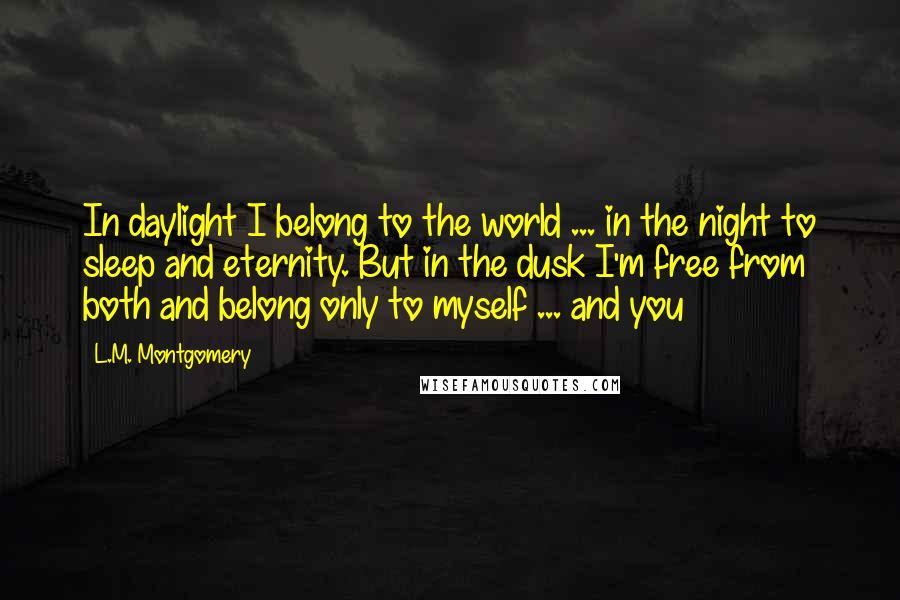 L.M. Montgomery Quotes: In daylight I belong to the world ... in the night to sleep and eternity. But in the dusk I'm free from both and belong only to myself ... and you