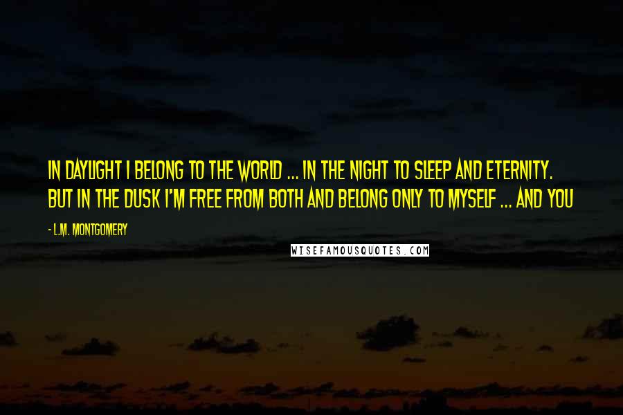 L.M. Montgomery Quotes: In daylight I belong to the world ... in the night to sleep and eternity. But in the dusk I'm free from both and belong only to myself ... and you